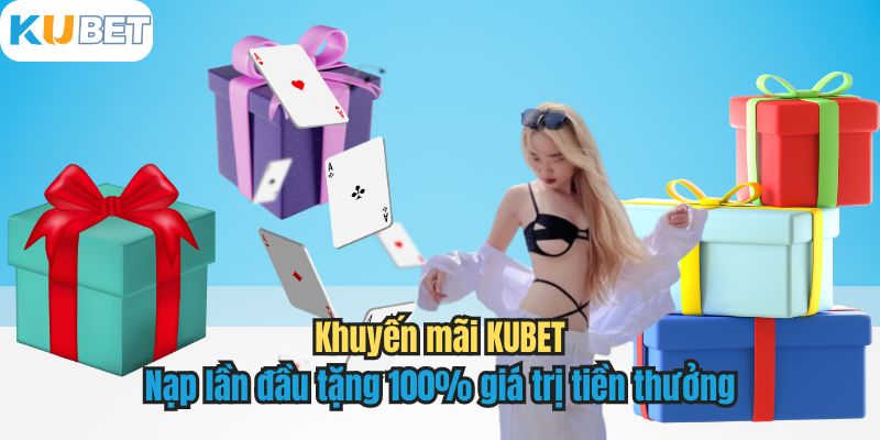 Khuyến mãi KUBET - Nạp lần đầu tặng 100% giá trị tiền thưởng