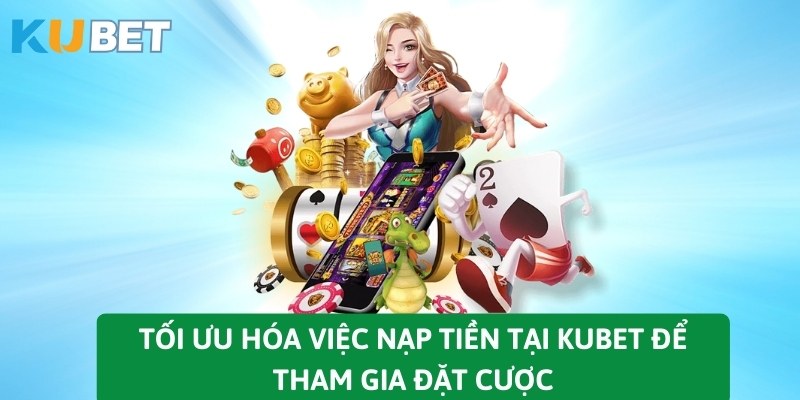 Tối ưu hóa việc nạp tiền tại KUBET để tham gia đặt cược